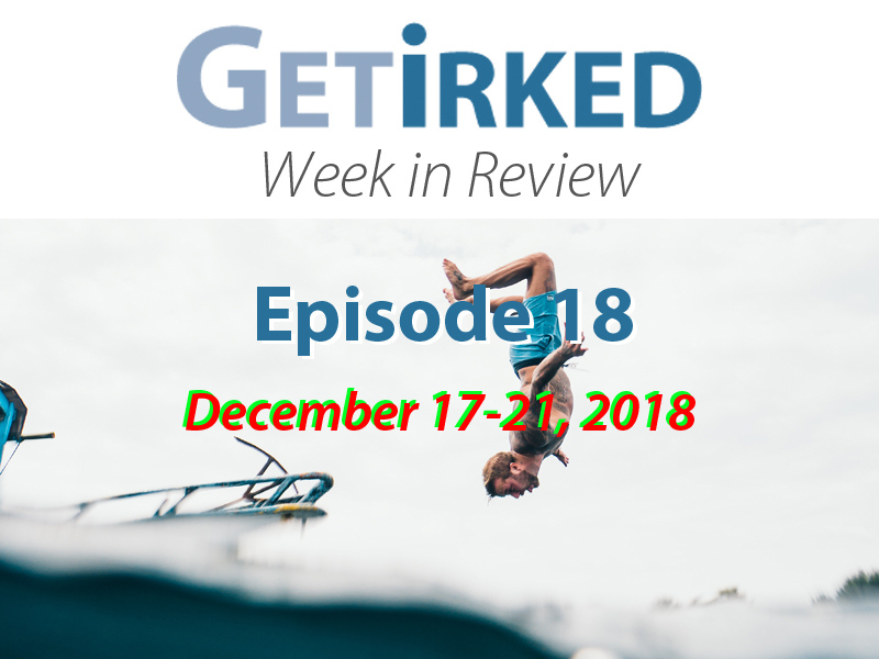 Get Irked Week in Review Episode 18 for December 17-21, 2018