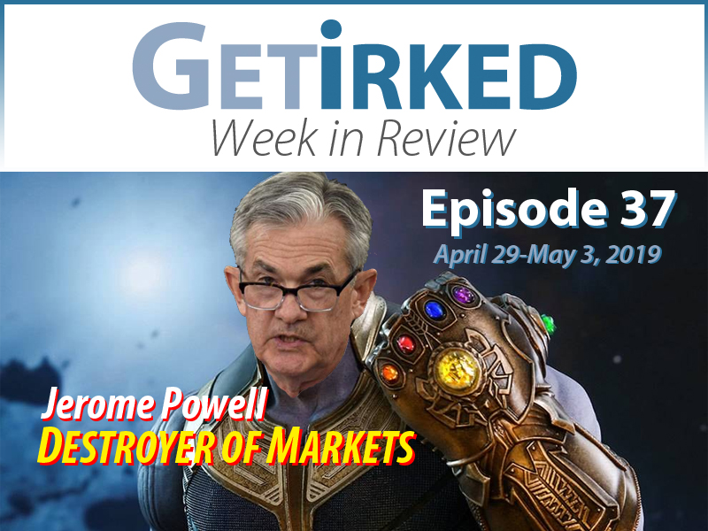 Get Irked's Week in Review Episode 37 for April 29 - May 3, 2019 - Jerome Powell - Destroyer of Markets