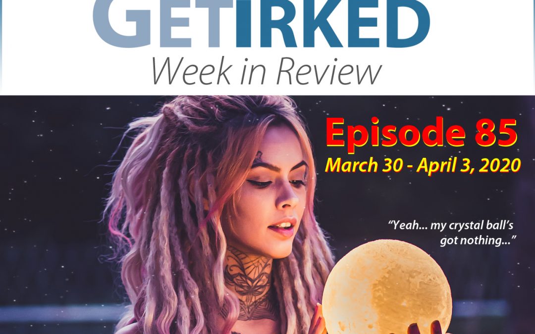 Get Irked's Week in Review Episode 85 for March 30 - April 3, 2020