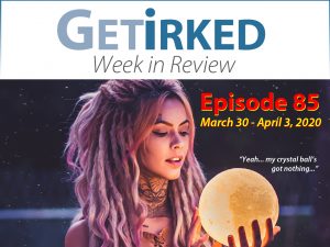 Get Irked's Week in Review Episode 85 for March 30 - April 3, 2020