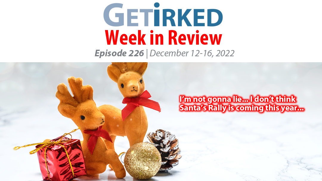 Get Irked's Week in Review Episode 226 for December 12-16, 2022