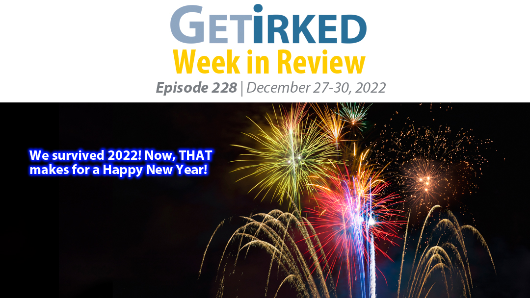 Get Irked's Week in Review Episode 228 for December 27-30, 2022
